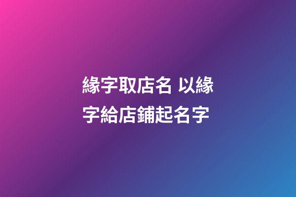 緣字取店名 以緣字給店鋪起名字-第1張-店鋪起名-玄機派